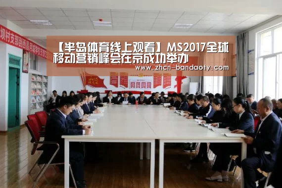 【半岛体育线上观看】MS2017全球移动营销峰会在京成功举办