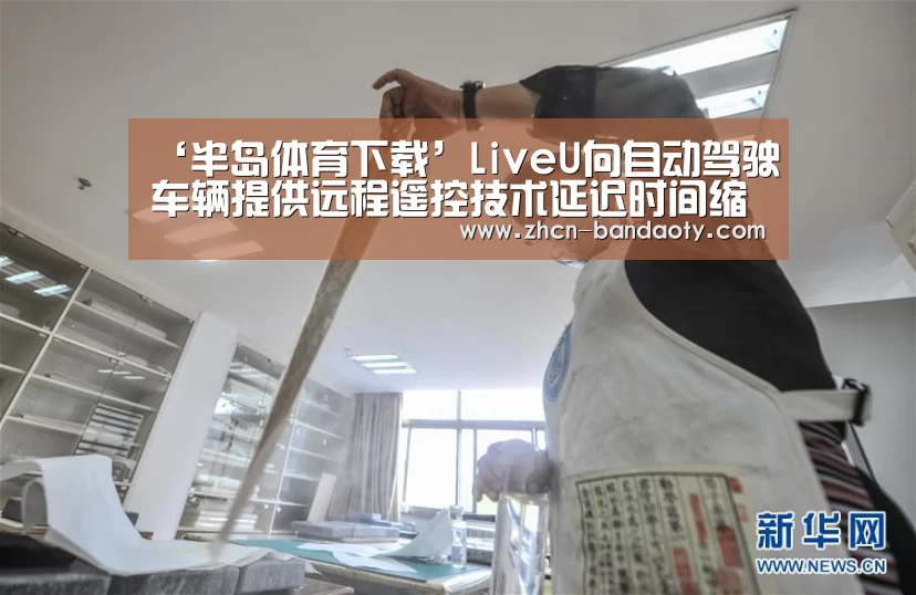 ‘半岛体育下载’LiveU向自动驾驶车辆提供远程遥控技术延迟