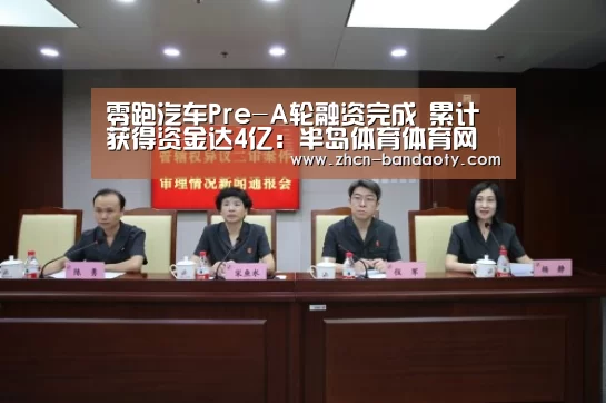 零跑汽车Pre-A轮融资完成 累计获得资金达4亿：半岛体育体