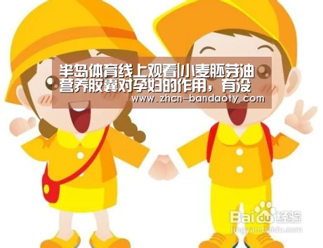 半岛体育线上观看|小麦胚芽油营养胶囊对孕
